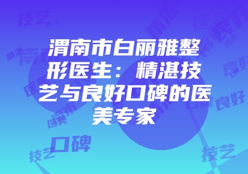 渭南市白丽雅整形医生：精湛技艺与良好口碑的医美专家