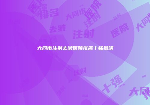 大同市注射去皱医院排名十强揭晓