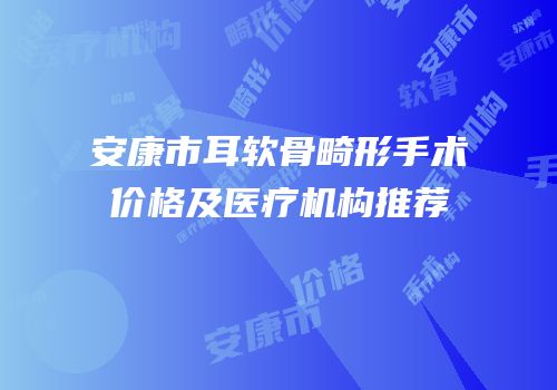 安康市耳软骨畸形手术价格及医疗机构推荐