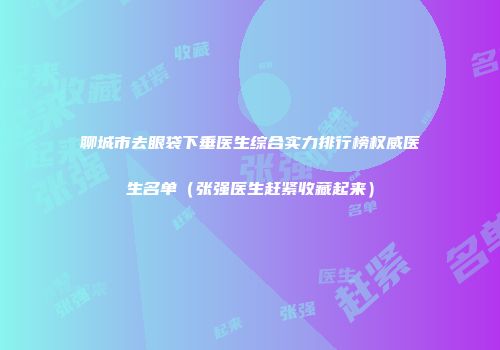 聊城市去眼袋下垂医生综合实力排行榜权威医生名单（张强医生赶紧收藏起来）