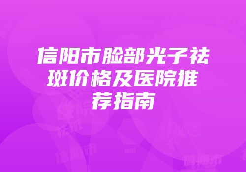 信阳市脸部光子祛斑价格及医院推荐指南