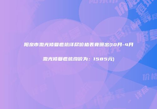 阳泉市激光修复痘坑详尽价格表竟曝出(10月-4月激光修复痘坑均价为：1585元)