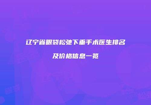 辽宁省眼袋松弛下垂手术医生排名及价格信息一览