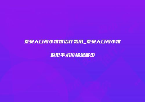 泰安大口改小术术治疗费用_泰安大口改小术整形手术价格是多少