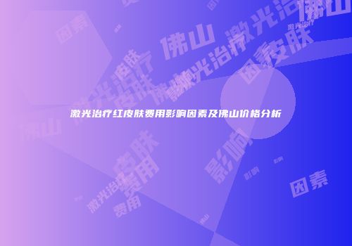 激光治疗红皮肤费用影响因素及佛山价格分析