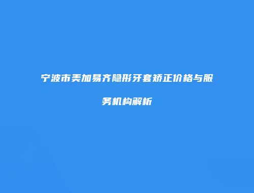 宁波市美加易齐隐形牙套矫正价格与服务机构解析