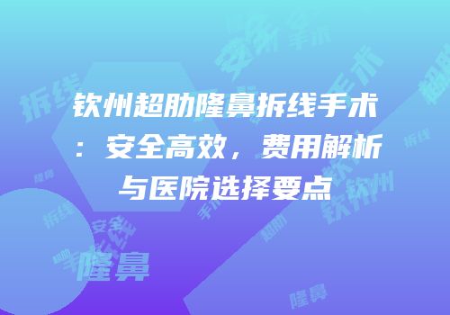 钦州超肋隆鼻拆线手术：安全高效，费用解析与医院选择要点