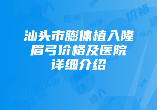 汕头市膨体植入隆眉弓价格及医院详细介绍