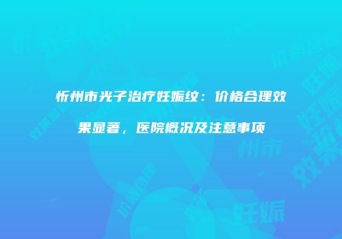 忻州市光子治疗妊娠纹：价格合理效果显著，医院概况及注意事项
