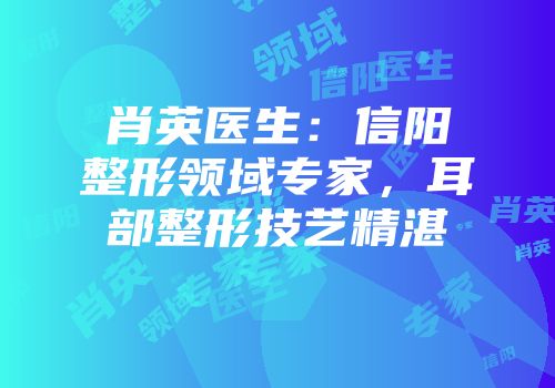 肖英医生：信阳整形领域专家，耳部整形技艺精湛