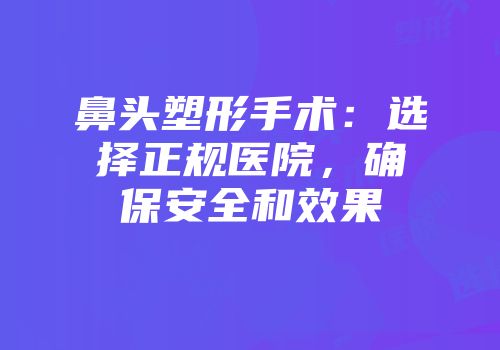鼻头塑形手术：选择正规医院，确保安全和效果