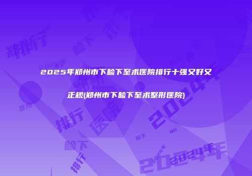 2025年郑州市下睑下至术医院排行十强又好又正规(郑州市下睑下至术整形医院)