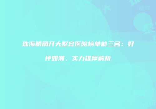 珠海眼角开大整容医院榜单前三名：好评如潮，实力雄厚解析