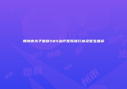 朔州市光子嫩肤585治疗医院排行榜及医生推荐