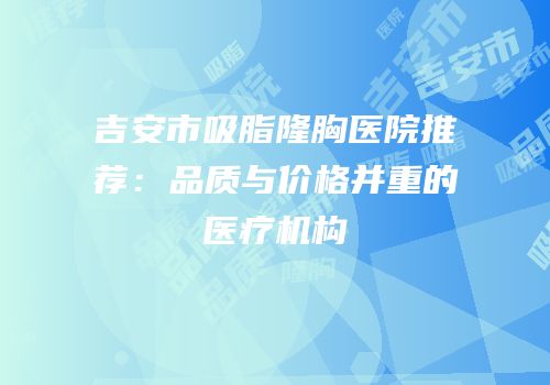 吉安市吸脂隆胸医院推荐：品质与价格并重的医疗机构