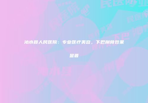 沁水县人民医院：专业医疗美容，下巴削骨效果显著
