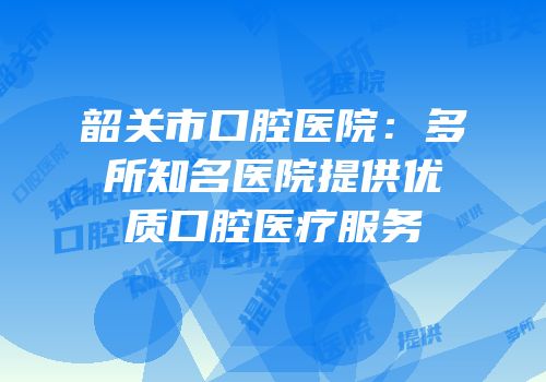 韶关市口腔医院：多所知名医院提供优质口腔医疗服务