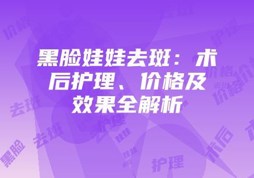 黑脸娃娃去斑：术后护理、价格及效果全解析