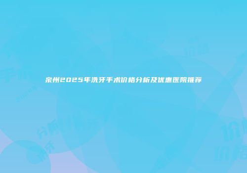 泉州2025年洗牙手术价格分析及优惠医院推荐