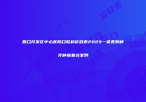 营口开发区中心医院口腔科价目表2025一览表附种牙种植基台案例