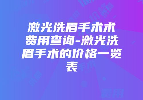 激光洗眉手术术费用查询-激光洗眉手术的价格一览表