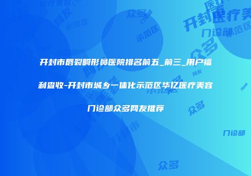 开封市唇裂畸形鼻医院排名前五_前三_用户福利查收-开封市城乡一体化示范区华亿医疗美容门诊部众多网友推荐