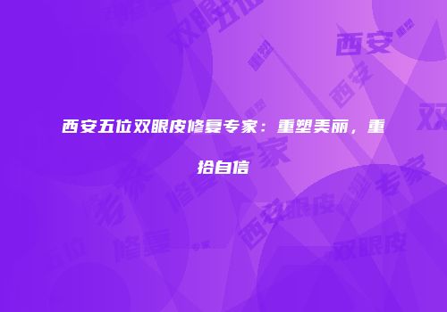 西安五位双眼皮修复专家：重塑美丽，重拾自信
