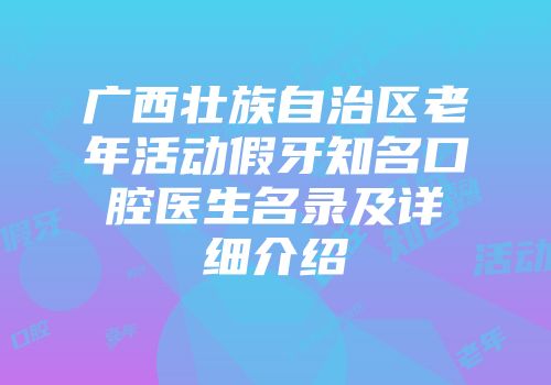 广西壮族自治区老年活动假牙知名口腔医生名录及详细介绍