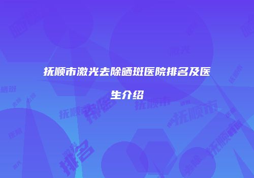 抚顺市激光去除晒斑医院排名及医生介绍