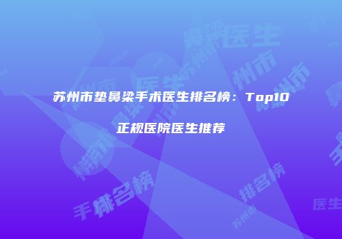 苏州市垫鼻梁手术医生排名榜：Top10正规医院医生推荐