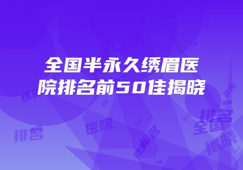 全国半永久绣眉医院排名前50佳揭晓