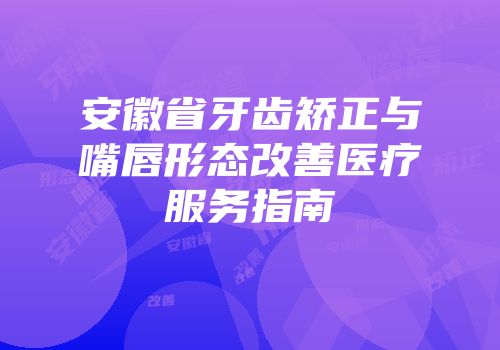 安徽省牙齿矫正与嘴唇形态改善医疗服务指南