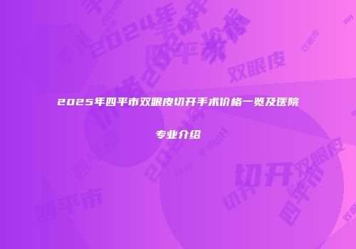 2025年四平市双眼皮切开手术价格一览及医院专业介绍