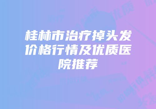 桂林市治疗掉头发价格行情及优质医院推荐