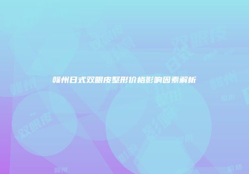 赣州日式双眼皮整形价格影响因素解析