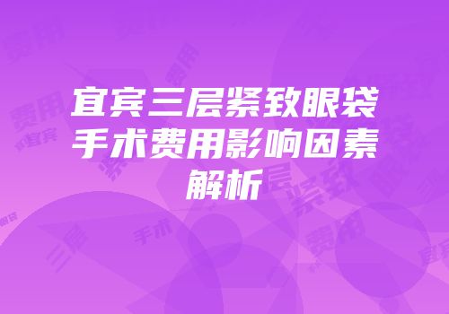 宜宾三层紧致眼袋手术费用影响因素解析