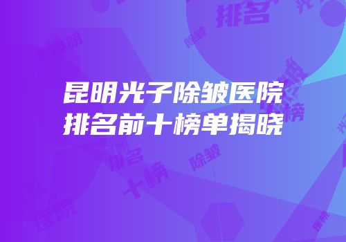 昆明光子除皱医院排名前十榜单揭晓