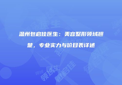 温州包启佳医生：美容整形领域翘楚，专业实力与价目表详述