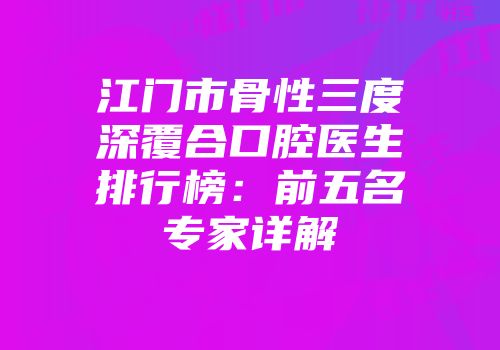 江门市骨性三度深覆合口腔医生排行榜：前五名专家详解