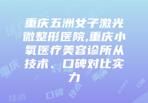重庆五洲女子激光微整形医院,重庆小氧医疗美容诊所从技术、口碑对比实力
