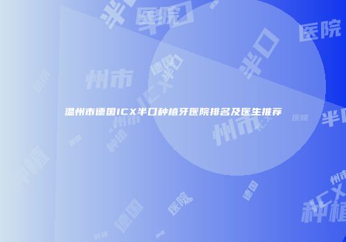 温州市德国ICX半口种植牙医院排名及医生推荐