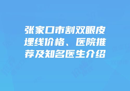 张家口市割双眼皮埋线价格、医院推荐及知名医生介绍