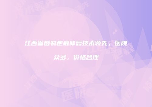 江西省唇裂疤痕修复技术领先，医院众多，价格合理