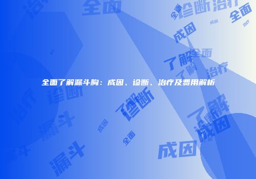全面了解漏斗胸：成因、诊断、治疗及费用解析