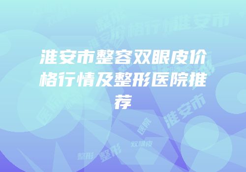 淮安市整容双眼皮价格行情及整形医院推荐