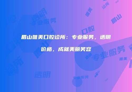 眉山唯美口腔诊所：专业服务，透明价格，成就美丽笑容
