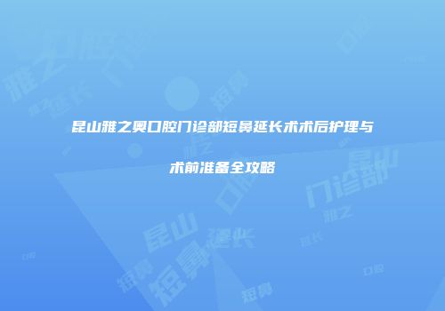 昆山雅之奥口腔门诊部短鼻延长术术后护理与术前准备全攻略