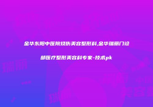 金华东阳中医院烧伤美容整形科,金华瑞丽门诊部医疗整形美容科专家-技术pk