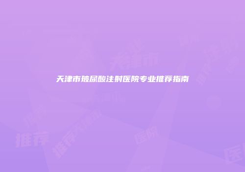 天津市玻尿酸注射医院专业推荐指南