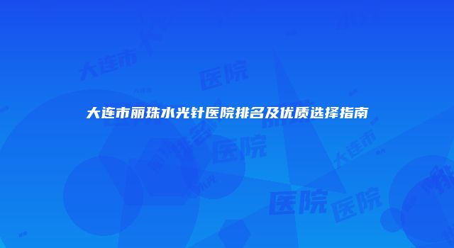 大连市丽珠水光针医院排名及优质选择指南